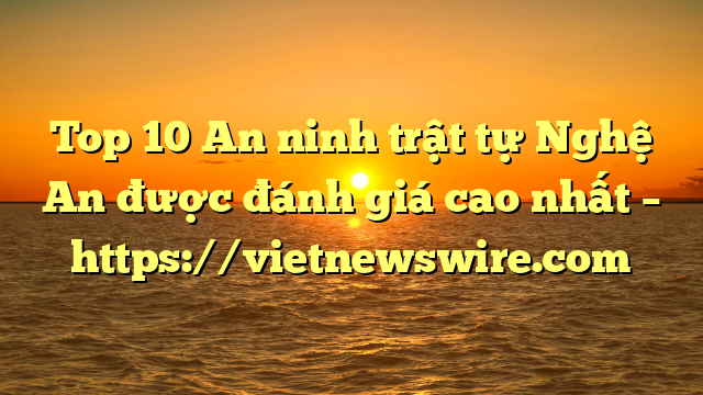 Top 10 An Ninh Trật Tự Nghệ An Được Đánh Giá Cao Nhất – Https://Vietnewswire.com