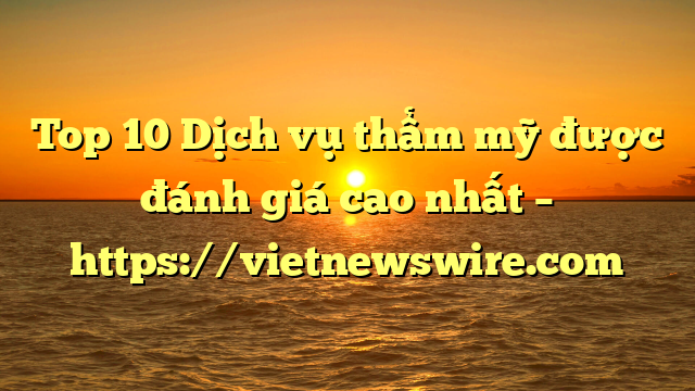 Top 10 Dịch Vụ Thẩm Mỹ Được Đánh Giá Cao Nhất – Https://Vietnewswire.com