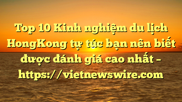 Top 10 Kinh Nghiệm Du Lịch Hongkong Tự Túc Bạn Nên Biết Được Đánh Giá Cao Nhất – Https://Vietnewswire.com