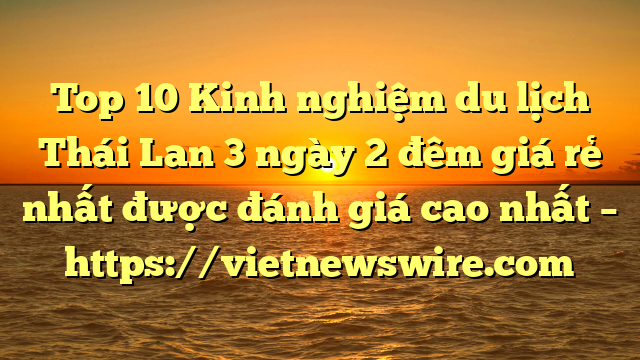 Top 10 Kinh Nghiệm Du Lịch Thái Lan 3 Ngày 2 Đêm Giá Rẻ Nhất Được Đánh Giá Cao Nhất – Https://Vietnewswire.com
