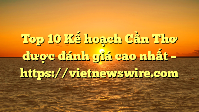 Top 10 Kế Hoạch Cần Thơ Được Đánh Giá Cao Nhất – Https://Vietnewswire.com