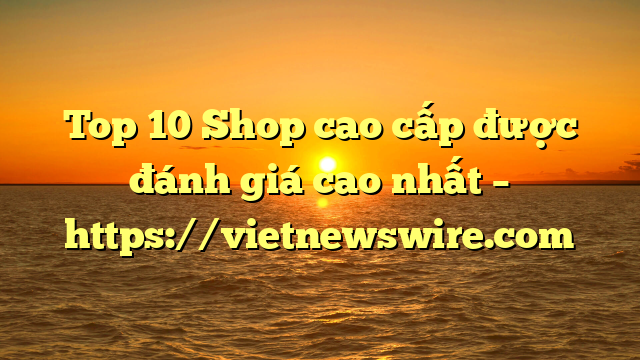Top 10 Shop Cao Cấp Được Đánh Giá Cao Nhất – Https://Vietnewswire.com
