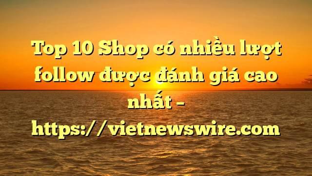 Top 10 Shop Có Nhiều Lượt Follow Được Đánh Giá Cao Nhất – Https://Vietnewswire.com