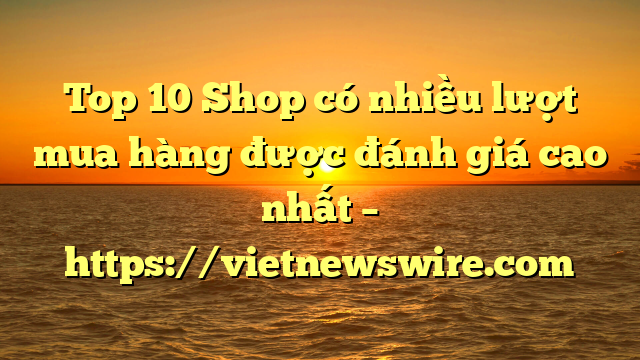 Top 10 Shop Có Nhiều Lượt Mua Hàng Được Đánh Giá Cao Nhất – Https://Vietnewswire.com