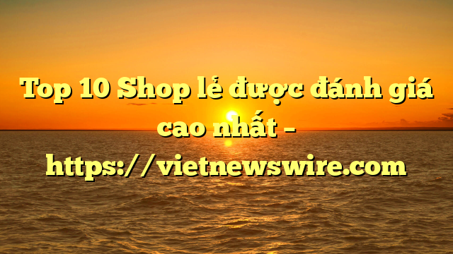 Top 10 Shop Lẻ Được Đánh Giá Cao Nhất – Https://Vietnewswire.com