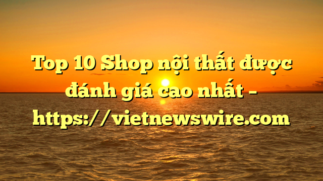Top 10 Shop Nội Thất Được Đánh Giá Cao Nhất – Https://Vietnewswire.com