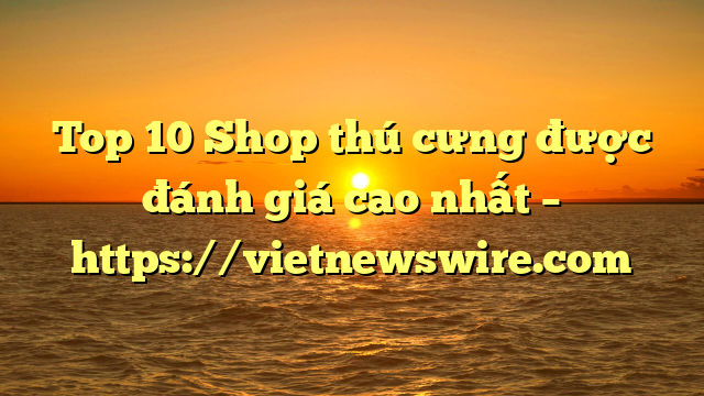 Top 10 Shop Thú Cưng Được Đánh Giá Cao Nhất – Https://Vietnewswire.com