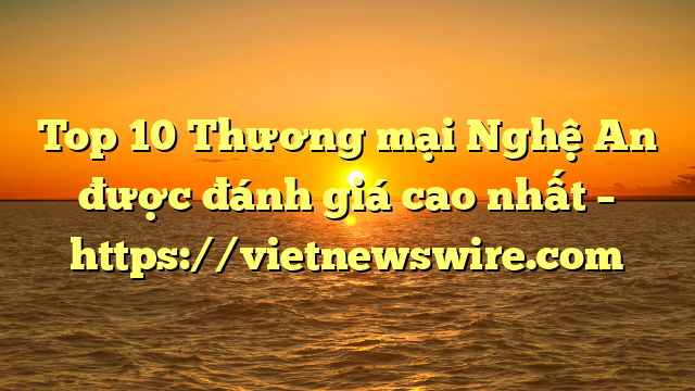 Top 10 Thương Mại Nghệ An Được Đánh Giá Cao Nhất – Https://Vietnewswire.com
