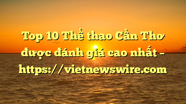 Top 10 Thể Thao Cần Thơ Được Đánh Giá Cao Nhất – Https://Vietnewswire.com