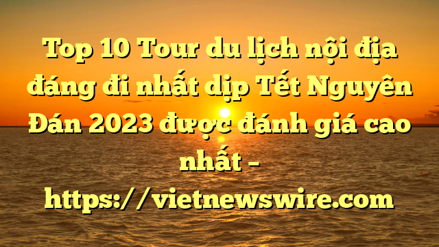 Top 10 Tour Du Lịch Nội Địa Đáng Đi Nhất Dịp Tết Nguyên Đán 2023 Được Đánh Giá Cao Nhất – Https://Vietnewswire.com