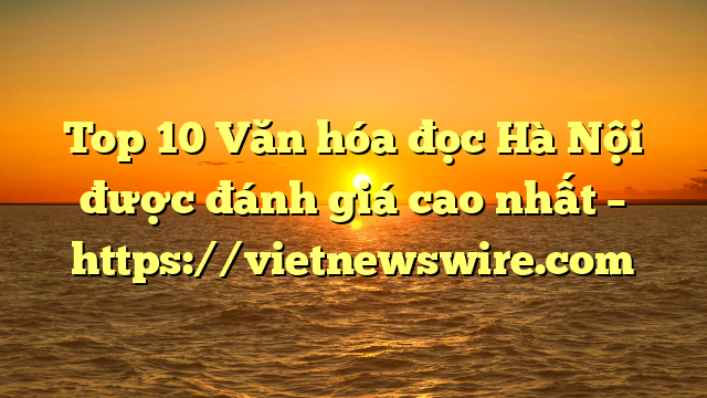 Top 10 Văn Hóa Đọc Hà Nội Được Đánh Giá Cao Nhất – Https://Vietnewswire.com