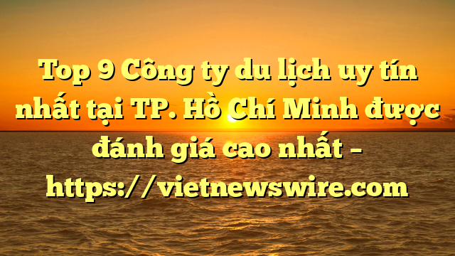 Top 9 Công Ty Du Lịch Uy Tín Nhất Tại Tp. Hồ Chí Minh Được Đánh Giá Cao Nhất – Https://Vietnewswire.com
