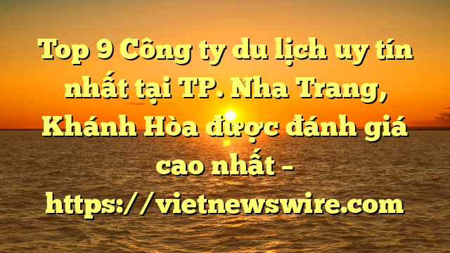 Top 9 Công Ty Du Lịch Uy Tín Nhất Tại Tp. Nha Trang, Khánh Hòa Được Đánh Giá Cao Nhất – Https://Vietnewswire.com