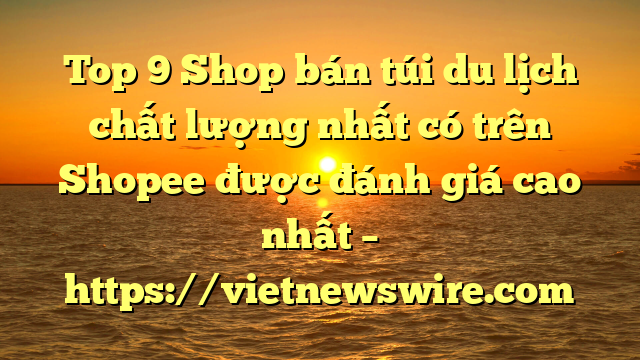 Top 9 Shop Bán Túi Du Lịch Chất Lượng Nhất Có Trên Shopee Được Đánh Giá Cao Nhất – Https://Vietnewswire.com
