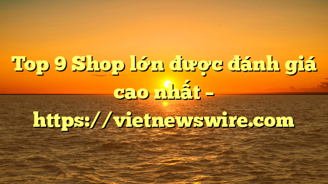 Top 9 Shop Lớn Được Đánh Giá Cao Nhất – Https://Vietnewswire.com