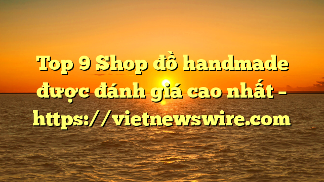 Top 9 Shop Đồ Handmade Được Đánh Giá Cao Nhất – Https://Vietnewswire.com