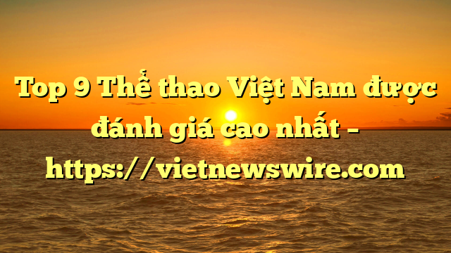 Top 9 Thể Thao Việt Nam Được Đánh Giá Cao Nhất – Https://Vietnewswire.com