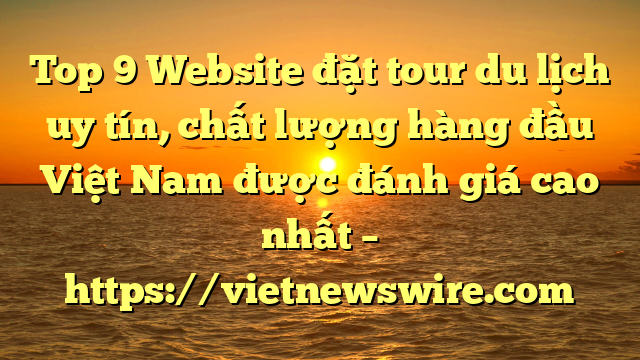 Top 9 Website Đặt Tour Du Lịch Uy Tín, Chất Lượng Hàng Đầu Việt Nam Được Đánh Giá Cao Nhất – Https://Vietnewswire.com