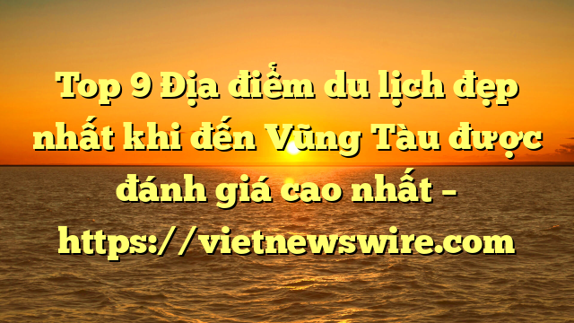 Top 9 Địa Điểm Du Lịch Đẹp Nhất Khi Đến Vũng Tàu Được Đánh Giá Cao Nhất – Https://Vietnewswire.com