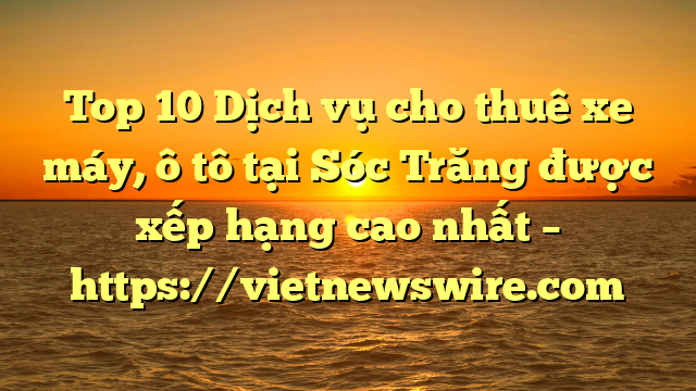 Top 10 Dịch Vụ Cho Thuê Xe Máy, Ô Tô Tại Sóc Trăng  Được Xếp Hạng Cao Nhất – Https://Vietnewswire.com