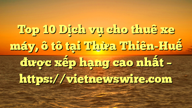 Top 10 Dịch Vụ Cho Thuê Xe Máy, Ô Tô Tại Thừa Thiên-Huế  Được Xếp Hạng Cao Nhất – Https://Vietnewswire.com