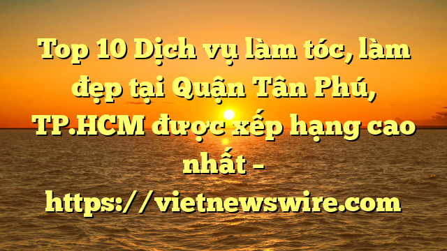 Top 10 Dịch Vụ Làm Tóc, Làm Đẹp Tại Quận Tân Phú, Tp.hcm  Được Xếp Hạng Cao Nhất – Https://Vietnewswire.com