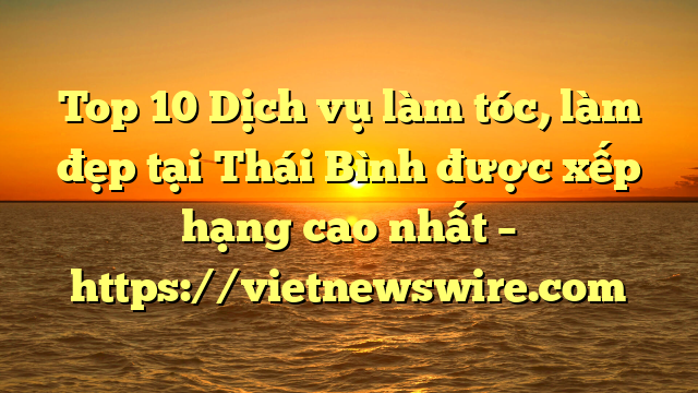 Top 10 Dịch Vụ Làm Tóc, Làm Đẹp Tại Thái Bình  Được Xếp Hạng Cao Nhất – Https://Vietnewswire.com