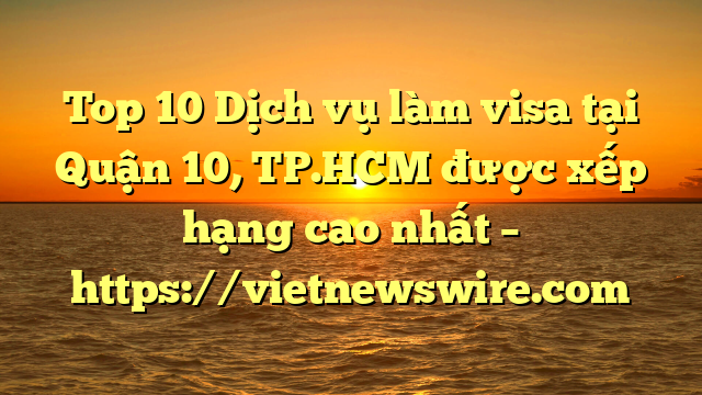 Top 10 Dịch Vụ Làm Visa Tại Quận 10, Tp.hcm  Được Xếp Hạng Cao Nhất – Https://Vietnewswire.com