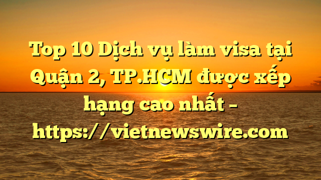 Top 10 Dịch Vụ Làm Visa Tại Quận 2, Tp.hcm  Được Xếp Hạng Cao Nhất – Https://Vietnewswire.com