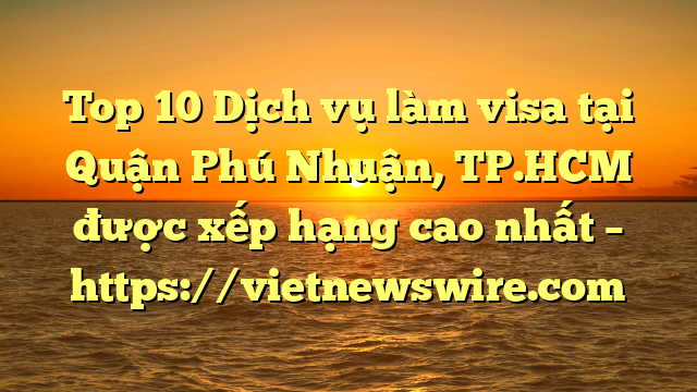 Top 10 Dịch Vụ Làm Visa Tại Quận Phú Nhuận, Tp.hcm  Được Xếp Hạng Cao Nhất – Https://Vietnewswire.com