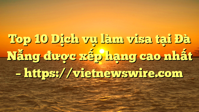 Top 10 Dịch Vụ Làm Visa Tại Đà Nẵng  Được Xếp Hạng Cao Nhất – Https://Vietnewswire.com