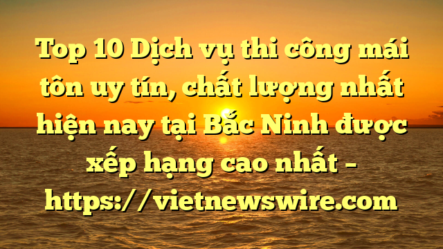 Top 10 Dịch Vụ Thi Công Mái Tôn Uy Tín, Chất Lượng Nhất Hiện Nay Tại Bắc Ninh  Được Xếp Hạng Cao Nhất – Https://Vietnewswire.com