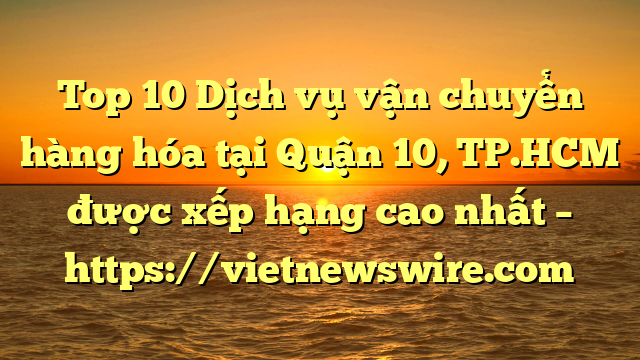 Top 10 Dịch Vụ Vận Chuyển Hàng Hóa Tại Quận 10, Tp.hcm  Được Xếp Hạng Cao Nhất – Https://Vietnewswire.com