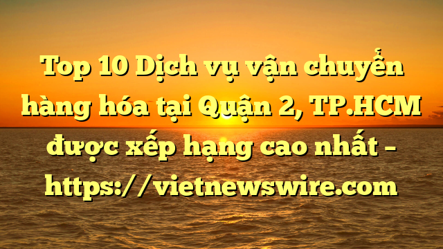 Top 10 Dịch Vụ Vận Chuyển Hàng Hóa Tại Quận 2, Tp.hcm  Được Xếp Hạng Cao Nhất – Https://Vietnewswire.com