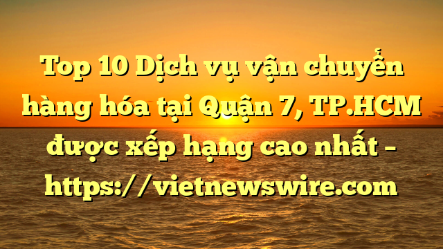Top 10 Dịch Vụ Vận Chuyển Hàng Hóa Tại Quận 7, Tp.hcm  Được Xếp Hạng Cao Nhất – Https://Vietnewswire.com