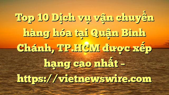 Top 10 Dịch Vụ Vận Chuyển Hàng Hóa Tại Quận Bình Chánh, Tp.hcm  Được Xếp Hạng Cao Nhất – Https://Vietnewswire.com