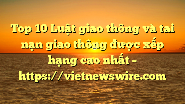 Top 10 Luật Giao Thông Và Tai Nạn Giao Thông  Được Xếp Hạng Cao Nhất – Https://Vietnewswire.com