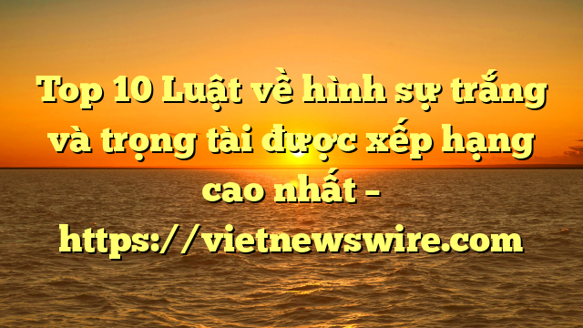 Top 10 Luật Về Hình Sự Trắng Và Trọng Tài  Được Xếp Hạng Cao Nhất – Https://Vietnewswire.com