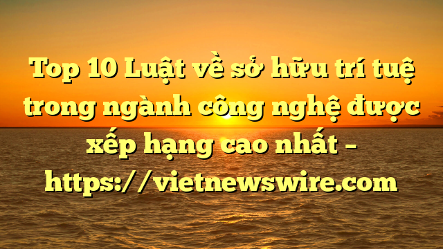 Top 10 Luật Về Sở Hữu Trí Tuệ Trong Ngành Công Nghệ  Được Xếp Hạng Cao Nhất – Https://Vietnewswire.com