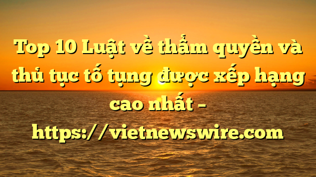 Top 10 Luật Về Thẩm Quyền Và Thủ Tục Tố Tụng  Được Xếp Hạng Cao Nhất – Https://Vietnewswire.com