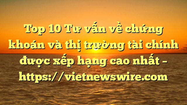 Top 10 Tư Vấn Về Chứng Khoán Và Thị Trường Tài Chính  Được Xếp Hạng Cao Nhất – Https://Vietnewswire.com