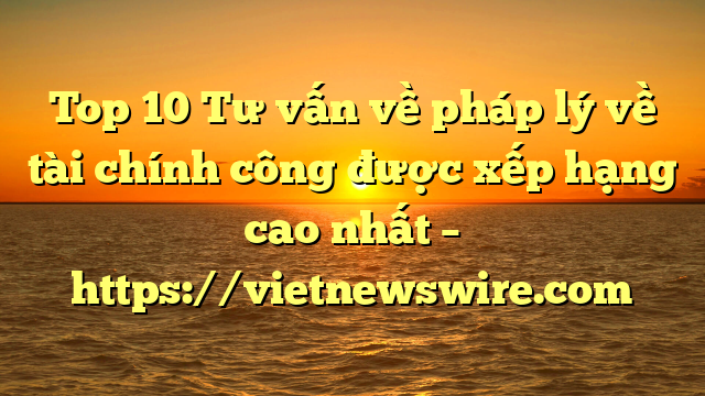 Top 10 Tư Vấn Về Pháp Lý Về Tài Chính Công  Được Xếp Hạng Cao Nhất – Https://Vietnewswire.com