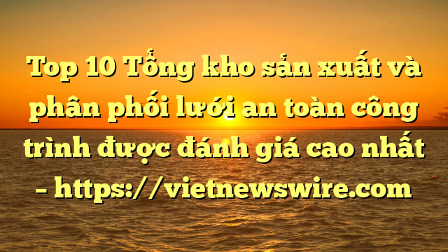 Top 10 Tổng Kho Sản Xuất Và Phân Phối Lưới An Toàn Công Trình Được Đánh Giá Cao Nhất – Https://Vietnewswire.com