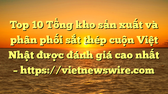 Top 10 Tổng Kho Sản Xuất Và Phân Phối Sắt Thép Cuộn Việt Nhật Được Đánh Giá Cao Nhất – Https://Vietnewswire.com