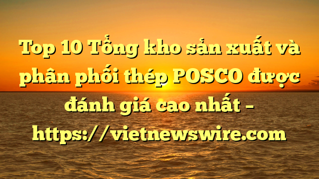 Top 10 Tổng Kho Sản Xuất Và Phân Phối Thép Posco Được Đánh Giá Cao Nhất – Https://Vietnewswire.com