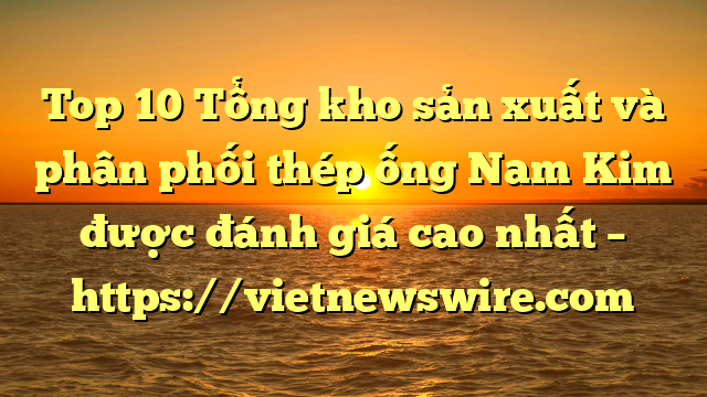 Top 10 Tổng Kho Sản Xuất Và Phân Phối Thép Ống Nam Kim Được Đánh Giá Cao Nhất – Https://Vietnewswire.com