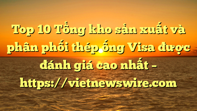 Top 10 Tổng Kho Sản Xuất Và Phân Phối Thép Ống Visa Được Đánh Giá Cao Nhất – Https://Vietnewswire.com