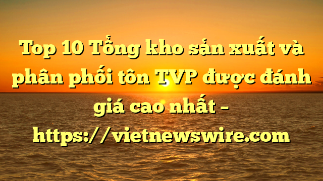 Top 10 Tổng Kho Sản Xuất Và Phân Phối Tôn Tvp Được Đánh Giá Cao Nhất – Https://Vietnewswire.com