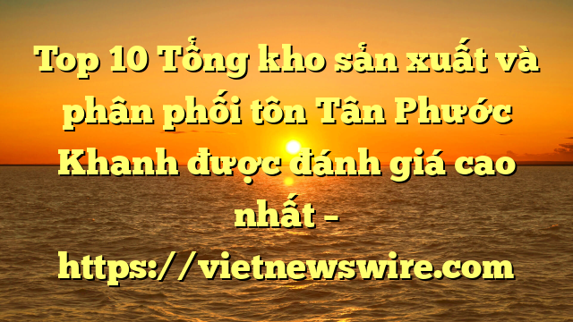 Top 10 Tổng Kho Sản Xuất Và Phân Phối Tôn Tân Phước Khanh Được Đánh Giá Cao Nhất – Https://Vietnewswire.com