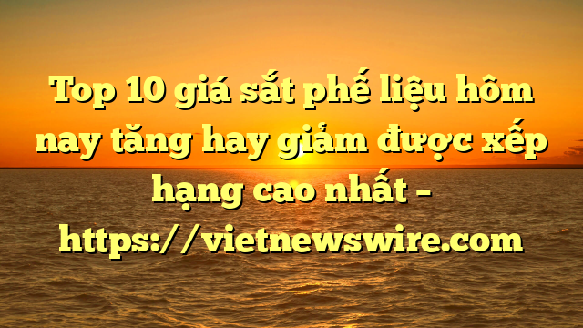 Top 10 Giá Sắt Phế Liệu Hôm Nay Tăng Hay Giảm Được Xếp Hạng Cao Nhất – Https://Vietnewswire.com